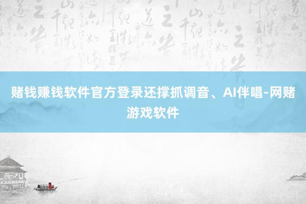 赌钱赚钱软件官方登录还撑抓调音、AI伴唱-网赌游戏软件