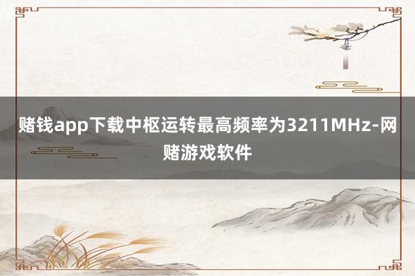 赌钱app下载中枢运转最高频率为3211MHz-网赌游戏软件