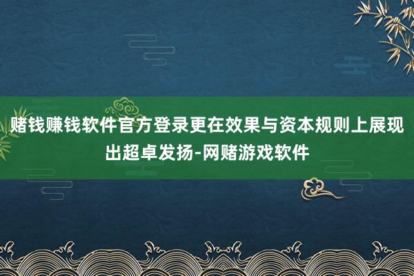 赌钱赚钱软件官方登录更在效果与资本规则上展现出超卓发扬-网赌游戏软件