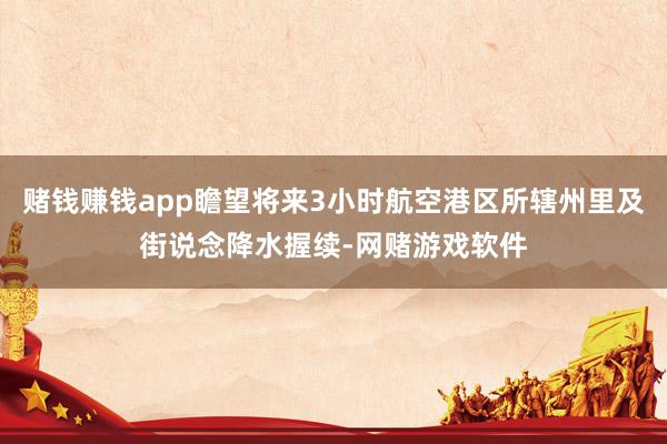 赌钱赚钱app瞻望将来3小时航空港区所辖州里及街说念降水握续-网赌游戏软件