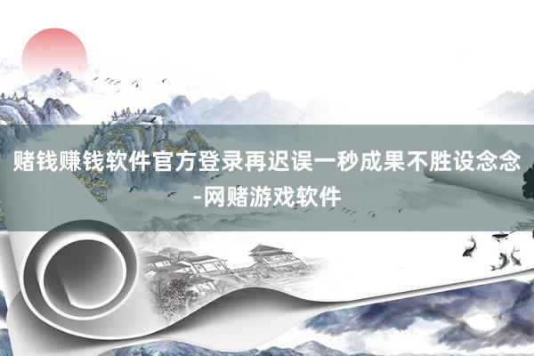 赌钱赚钱软件官方登录再迟误一秒成果不胜设念念-网赌游戏软件