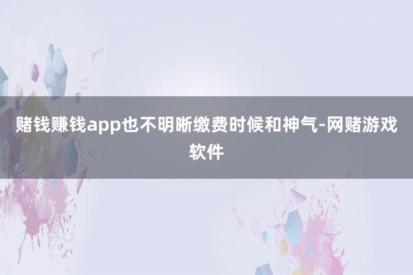 赌钱赚钱app也不明晰缴费时候和神气-网赌游戏软件