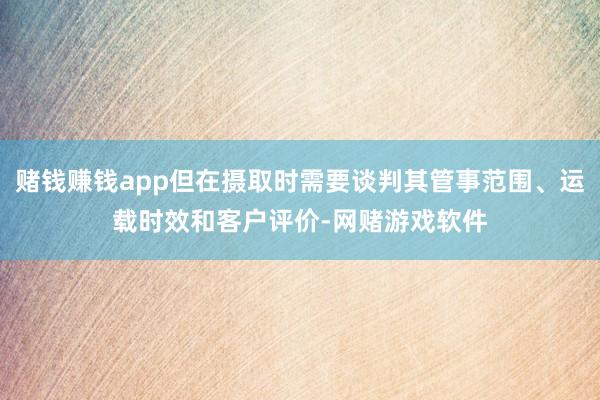 赌钱赚钱app但在摄取时需要谈判其管事范围、运载时效和客户评价-网赌游戏软件