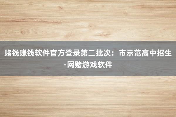赌钱赚钱软件官方登录第二批次：市示范高中招生-网赌游戏软件