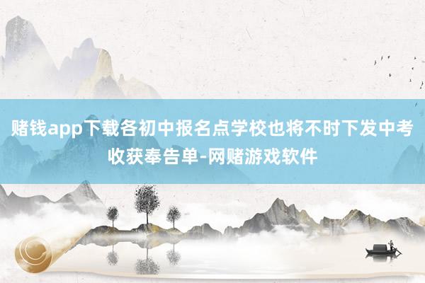 赌钱app下载各初中报名点学校也将不时下发中考收获奉告单-网赌游戏软件