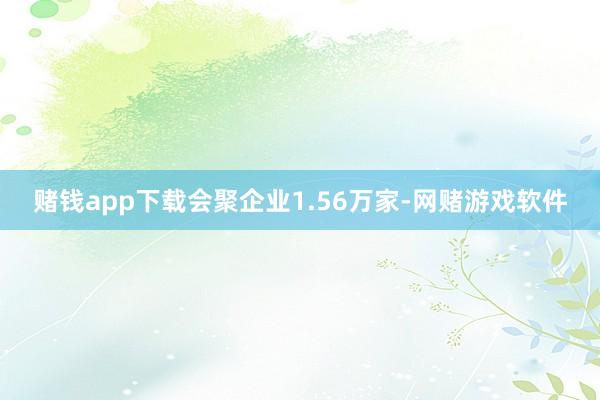 赌钱app下载会聚企业1.56万家-网赌游戏软件