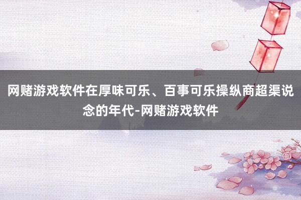 网赌游戏软件在厚味可乐、百事可乐操纵商超渠说念的年代-网赌游戏软件