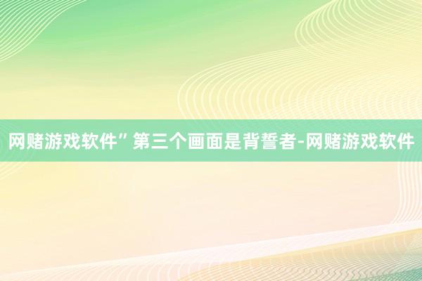网赌游戏软件”第三个画面是背誓者-网赌游戏软件