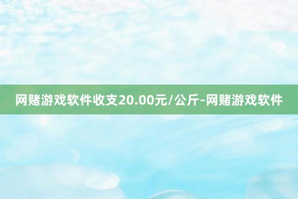 网赌游戏软件收支20.00元/公斤-网赌游戏软件