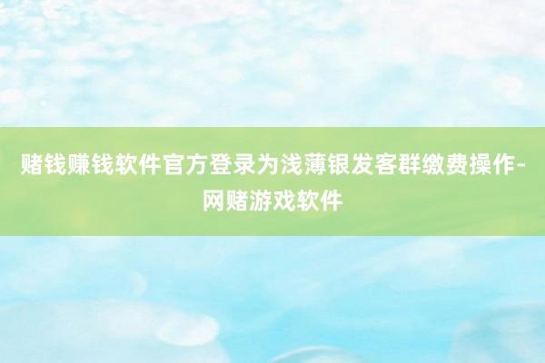 赌钱赚钱软件官方登录为浅薄银发客群缴费操作-网赌游戏软件