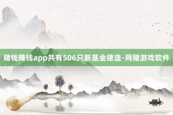 赌钱赚钱app共有506只新基金建造-网赌游戏软件