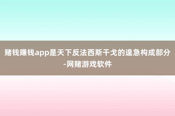 赌钱赚钱app是天下反法西斯干戈的遑急构成部分-网赌游戏软件
