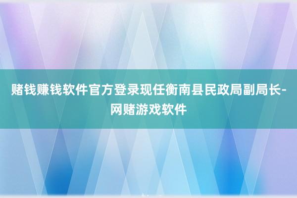 赌钱赚钱软件官方登录现任衡南县民政局副局长-网赌游戏软件