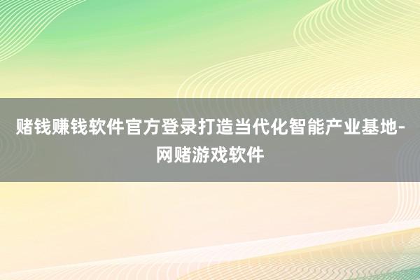 赌钱赚钱软件官方登录打造当代化智能产业基地-网赌游戏软件