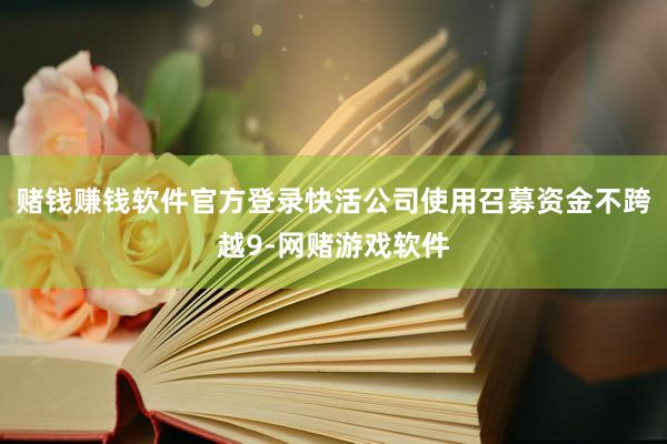 赌钱赚钱软件官方登录快活公司使用召募资金不跨越9-网赌游戏软件