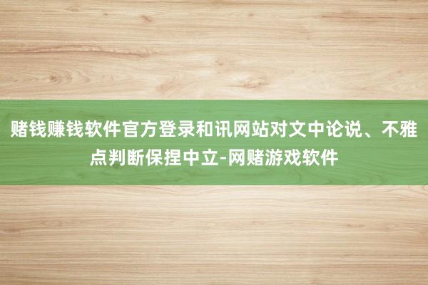 赌钱赚钱软件官方登录和讯网站对文中论说、不雅点判断保捏中立-网赌游戏软件