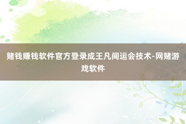 赌钱赚钱软件官方登录　　成王凡间运会技术-网赌游戏软件
