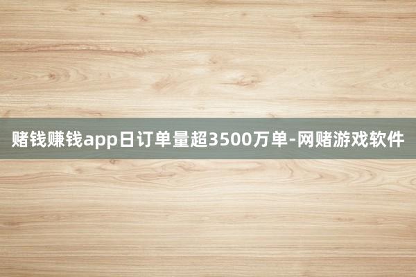 赌钱赚钱app日订单量超3500万单-网赌游戏软件