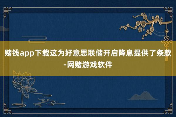 赌钱app下载这为好意思联储开启降息提供了条款-网赌游戏软件