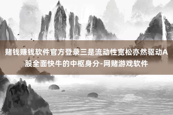 赌钱赚钱软件官方登录三是流动性宽松亦然驱动A股全面快牛的中枢身分-网赌游戏软件