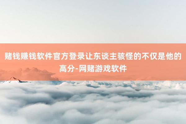 赌钱赚钱软件官方登录让东谈主骇怪的不仅是他的高分-网赌游戏软件