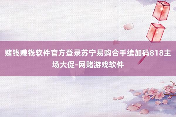 赌钱赚钱软件官方登录苏宁易购合手续加码818主场大促-网赌游戏软件