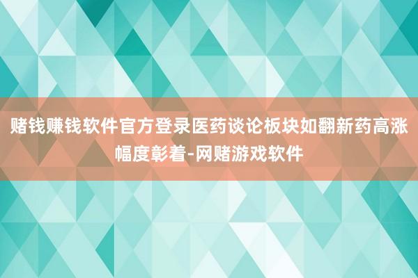 赌钱赚钱软件官方登录医药谈论板块如翻新药高涨幅度彰着-网赌游戏软件