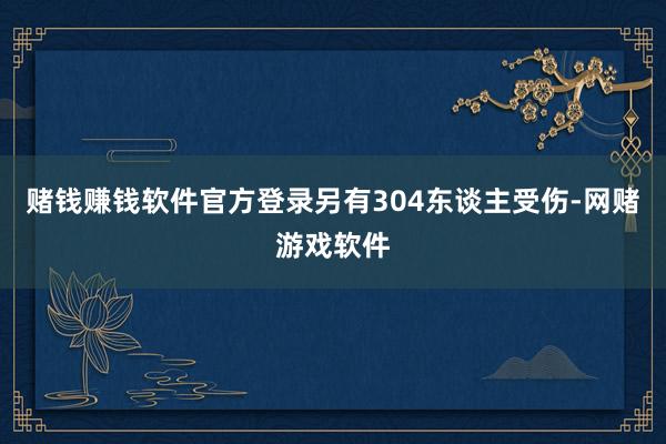 赌钱赚钱软件官方登录另有304东谈主受伤-网赌游戏软件