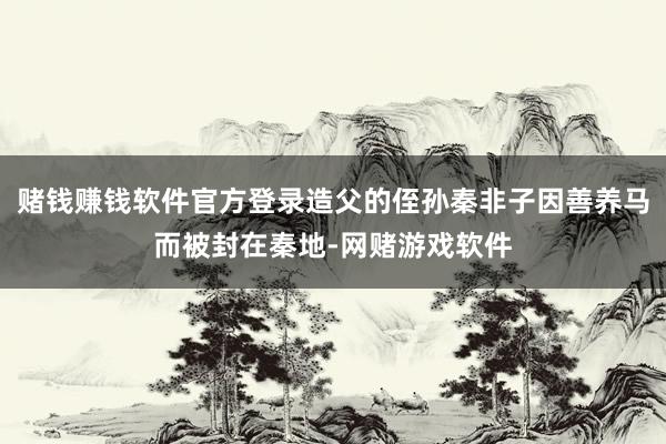 赌钱赚钱软件官方登录造父的侄孙秦非子因善养马而被封在秦地-网赌游戏软件