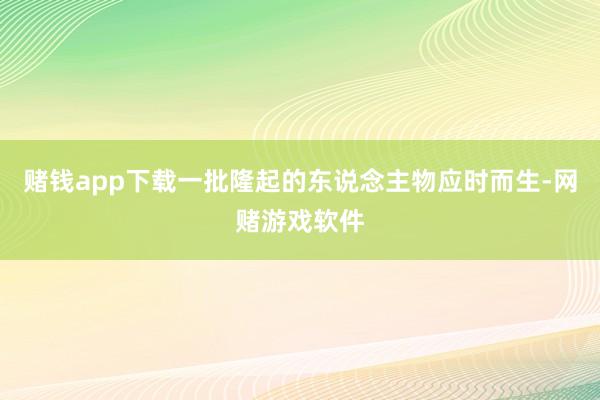 赌钱app下载一批隆起的东说念主物应时而生-网赌游戏软件