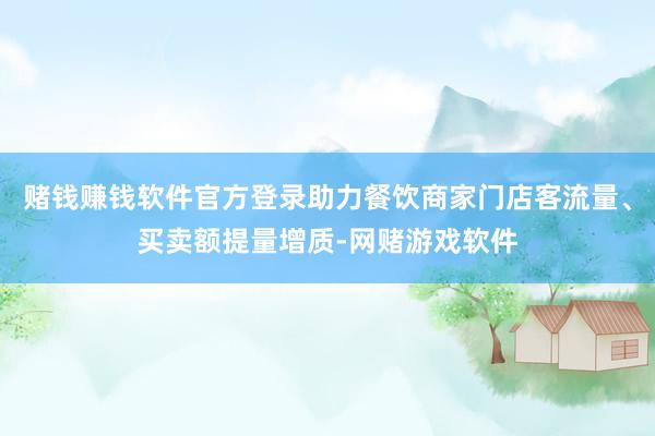 赌钱赚钱软件官方登录助力餐饮商家门店客流量、买卖额提量增质-网赌游戏软件