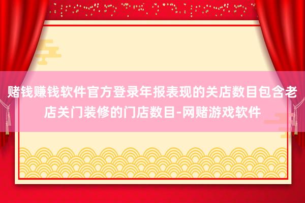 赌钱赚钱软件官方登录年报表现的关店数目包含老店关门装修的门店数目-网赌游戏软件