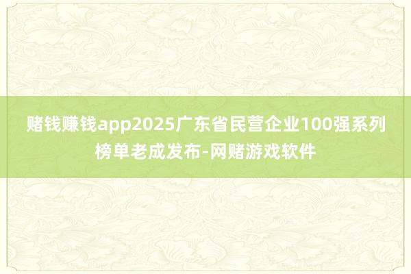 赌钱赚钱app2025广东省民营企业100强系列榜单老成发布-网赌游戏软件