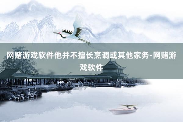 网赌游戏软件他并不擅长烹调或其他家务-网赌游戏软件