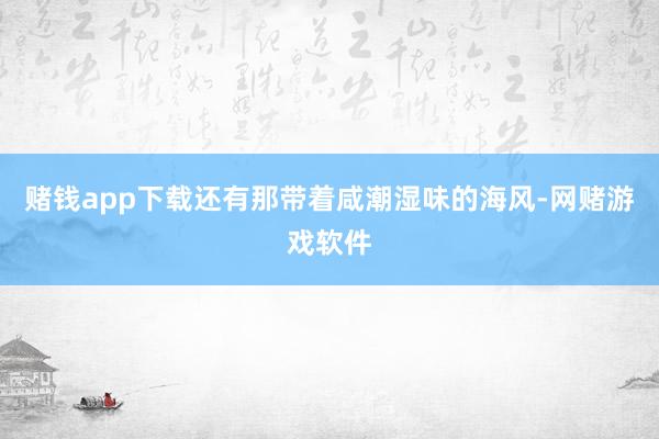 赌钱app下载还有那带着咸潮湿味的海风-网赌游戏软件