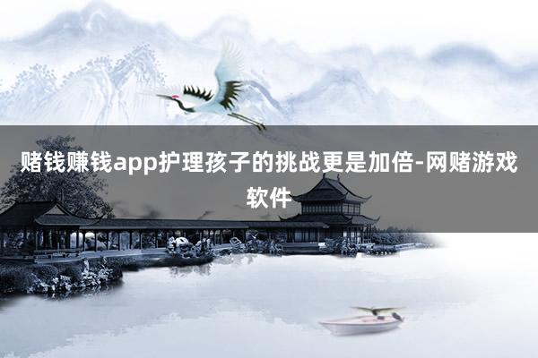 赌钱赚钱app护理孩子的挑战更是加倍-网赌游戏软件