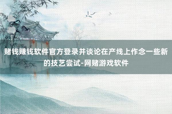 赌钱赚钱软件官方登录并谈论在产线上作念一些新的技艺尝试-网赌游戏软件