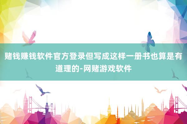 赌钱赚钱软件官方登录但写成这样一册书也算是有道理的-网赌游戏软件