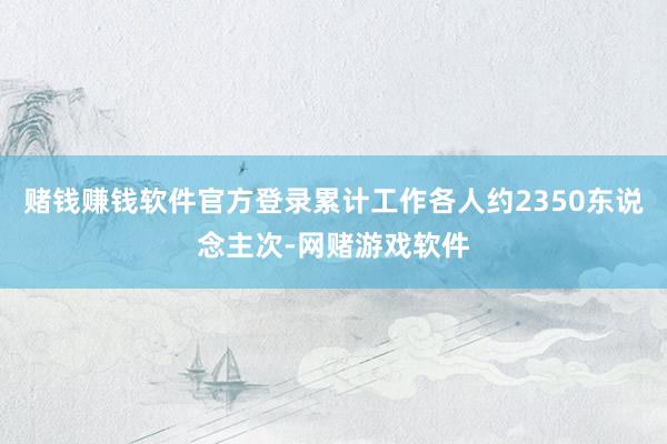 赌钱赚钱软件官方登录累计工作各人约2350东说念主次-网赌游戏软件