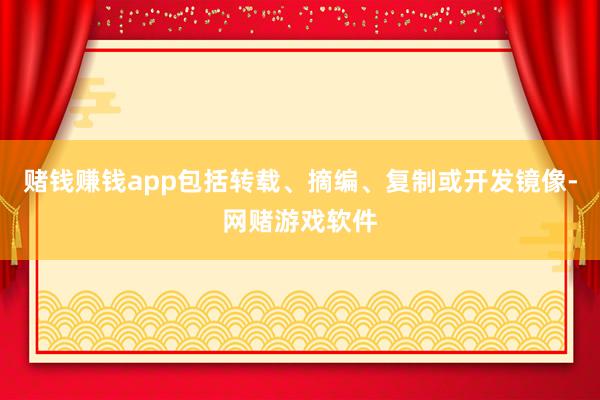 赌钱赚钱app包括转载、摘编、复制或开发镜像-网赌游戏软件