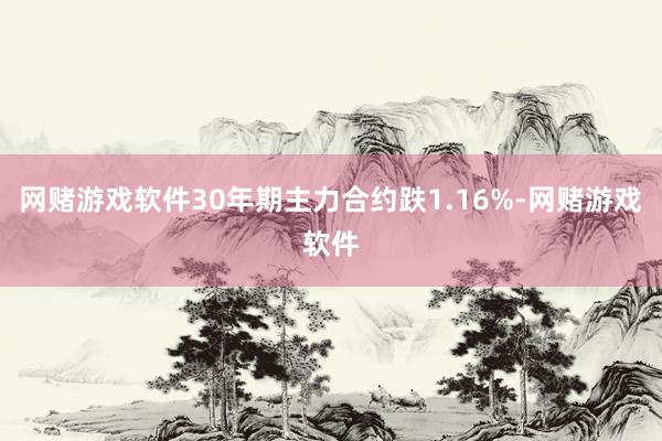 网赌游戏软件30年期主力合约跌1.16%-网赌游戏软件