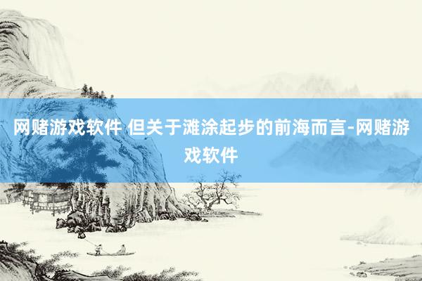 网赌游戏软件 但关于滩涂起步的前海而言-网赌游戏软件