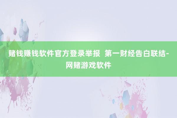 赌钱赚钱软件官方登录举报  第一财经告白联结-网赌游戏软件