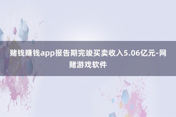 赌钱赚钱app报告期完竣买卖收入5.06亿元-网赌游戏软件