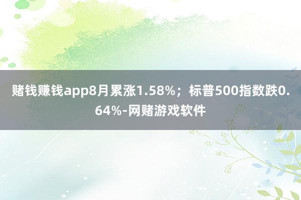 赌钱赚钱app8月累涨1.58%；标普500指数跌0.64%-网赌游戏软件