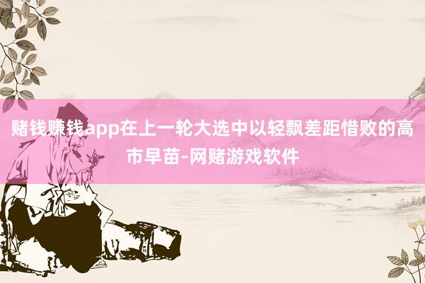 赌钱赚钱app在上一轮大选中以轻飘差距惜败的高市早苗-网赌游戏软件