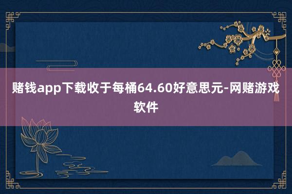 赌钱app下载收于每桶64.60好意思元-网赌游戏软件
