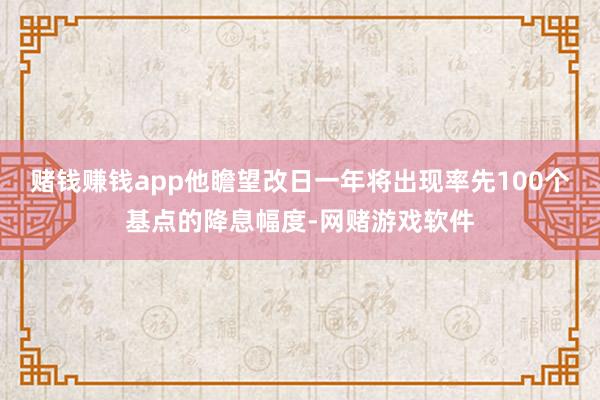 赌钱赚钱app他瞻望改日一年将出现率先100个基点的降息幅度-网赌游戏软件