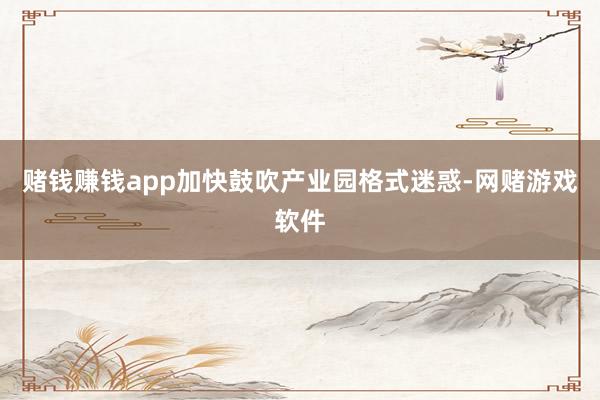 赌钱赚钱app加快鼓吹产业园格式迷惑-网赌游戏软件
