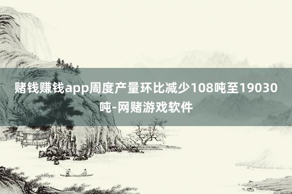 赌钱赚钱app周度产量环比减少108吨至19030吨-网赌游戏软件